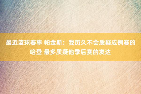 最近篮球赛事 帕金斯：我历久不会质疑成例赛的哈登 最多质疑他季后赛的发达