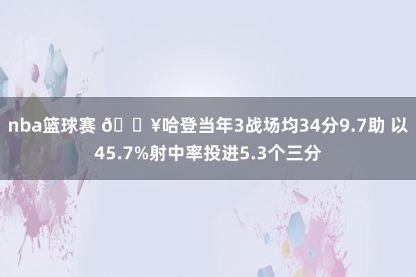 nba篮球赛 🔥哈登当年3战场均34分9.7助 以45.7%射中率投进5.3个三分