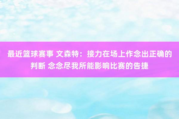 最近篮球赛事 文森特：接力在场上作念出正确的判断 念念尽我所能影响比赛的告捷