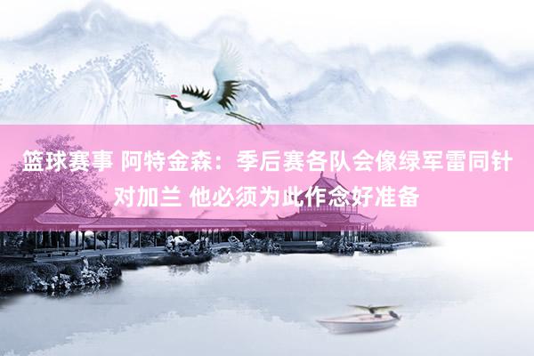 篮球赛事 阿特金森：季后赛各队会像绿军雷同针对加兰 他必须为此作念好准备