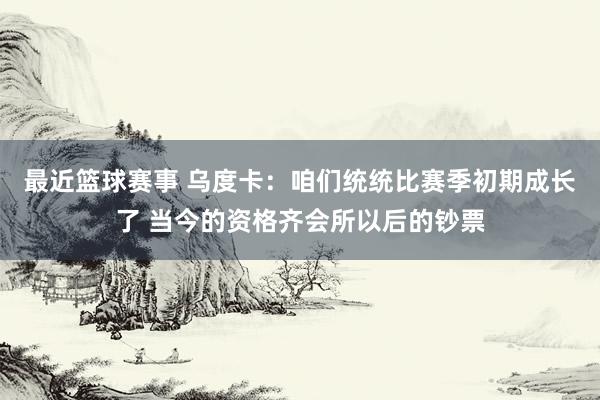 最近篮球赛事 乌度卡：咱们统统比赛季初期成长了 当今的资格齐会所以后的钞票