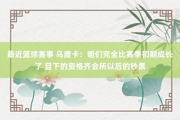 最近篮球赛事 乌度卡：咱们完全比赛季初期成长了 目下的资格齐会所以后的钞票