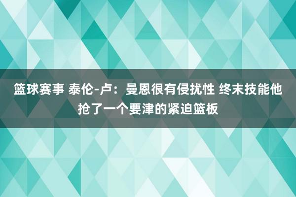 篮球赛事 泰伦-卢：曼恩很有侵扰性 终末技能他抢了一个要津的紧迫篮板