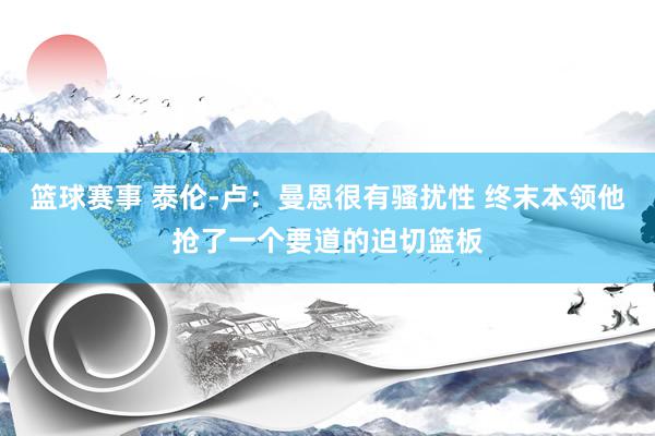 篮球赛事 泰伦-卢：曼恩很有骚扰性 终末本领他抢了一个要道的迫切篮板