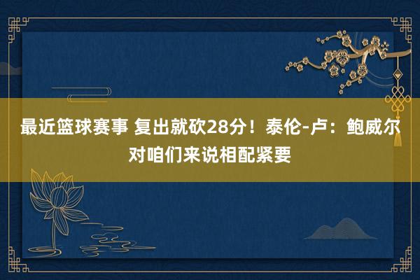 最近篮球赛事 复出就砍28分！泰伦-卢：鲍威尔对咱们来说相配紧要