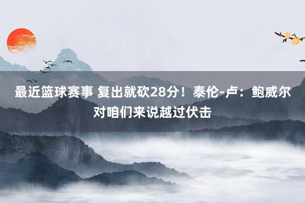 最近篮球赛事 复出就砍28分！泰伦-卢：鲍威尔对咱们来说越过伏击