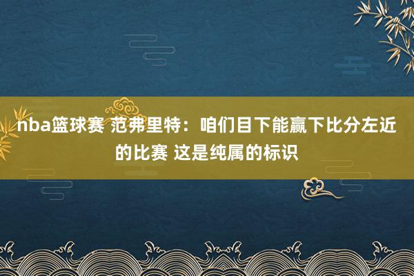 nba篮球赛 范弗里特：咱们目下能赢下比分左近的比赛 这是纯属的标识