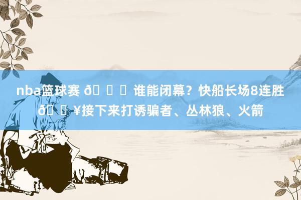 nba篮球赛 😉谁能闭幕？快船长场8连胜🔥接下来打诱骗者、丛林狼、火箭