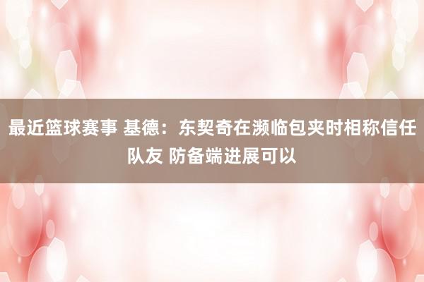 最近篮球赛事 基德：东契奇在濒临包夹时相称信任队友 防备端进展可以