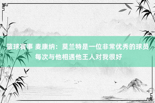 篮球赛事 麦康纳：莫兰特是一位非常优秀的球员 每次与他相遇他王人对我很好