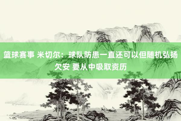 篮球赛事 米切尔：球队防患一直还可以但随机弘扬欠安 要从中吸取资历