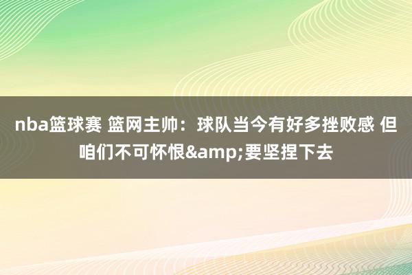 nba篮球赛 篮网主帅：球队当今有好多挫败感 但咱们不可怀恨&要坚捏下去