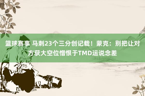 篮球赛事 马刺23个三分创记载！蒙克：别把让对方获大空位憎恨于TMD运说念差