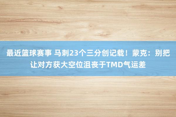 最近篮球赛事 马刺23个三分创记载！蒙克：别把让对方获大空位沮丧于TMD气运差