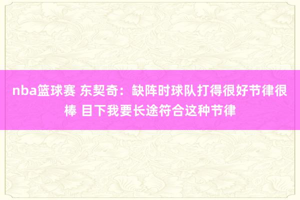 nba篮球赛 东契奇：缺阵时球队打得很好节律很棒 目下我要长途符合这种节律