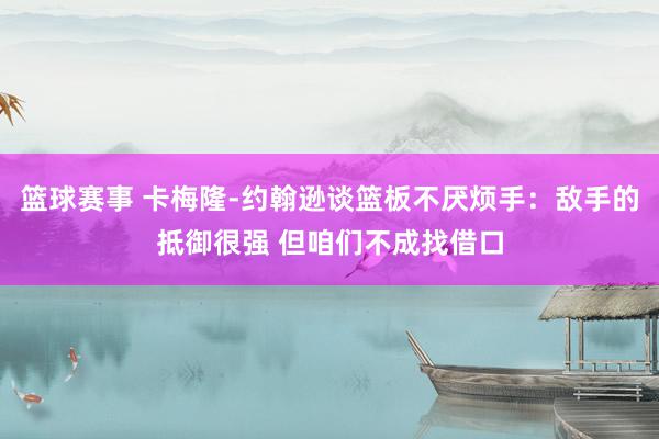 篮球赛事 卡梅隆-约翰逊谈篮板不厌烦手：敌手的抵御很强 但咱们不成找借口