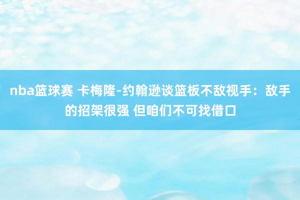 nba篮球赛 卡梅隆-约翰逊谈篮板不敌视手：敌手的招架很强 但咱们不可找借口