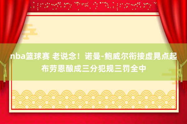 nba篮球赛 老说念！诺曼-鲍威尔衔接虚晃点起布劳恩酿成三分犯规三罚全中