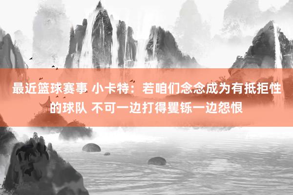 最近篮球赛事 小卡特：若咱们念念成为有抵拒性的球队 不可一边打得矍铄一边怨恨