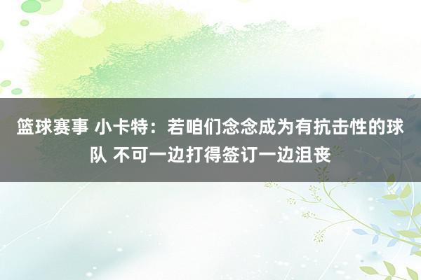 篮球赛事 小卡特：若咱们念念成为有抗击性的球队 不可一边打得签订一边沮丧