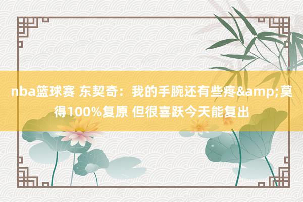 nba篮球赛 东契奇：我的手腕还有些疼&莫得100%复原 但很喜跃今天能复出