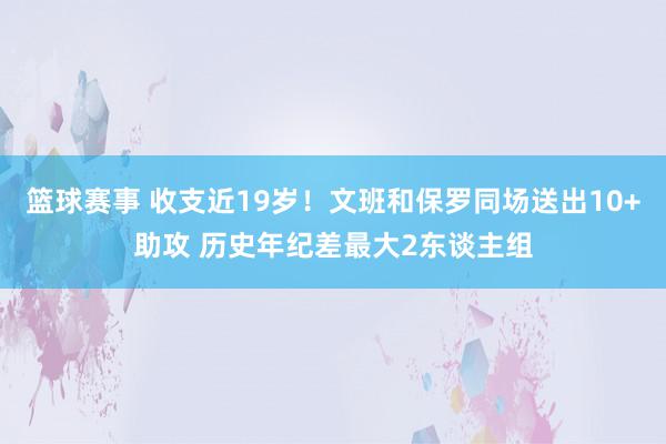 篮球赛事 收支近19岁！文班和保罗同场送出10+助攻 历史年纪差最大2东谈主组