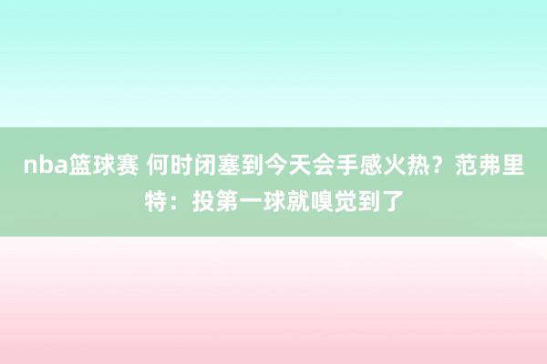 nba篮球赛 何时闭塞到今天会手感火热？范弗里特：投第一球就嗅觉到了