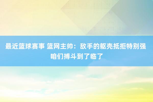 最近篮球赛事 篮网主帅：敌手的躯壳抵拒特别强 咱们搏斗到了临了