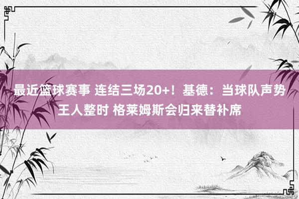 最近篮球赛事 连结三场20+！基德：当球队声势王人整时 格莱姆斯会归来替补席