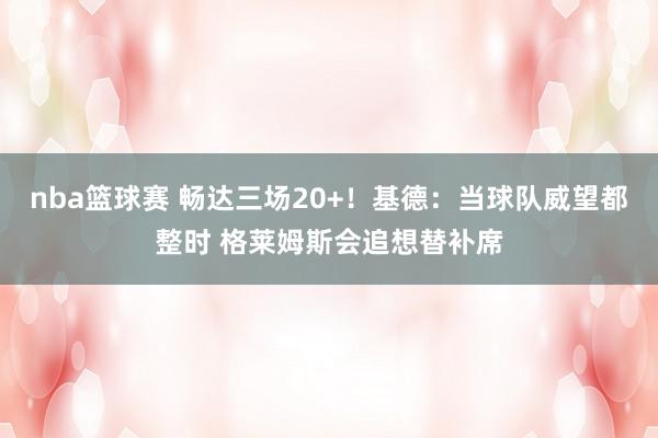 nba篮球赛 畅达三场20+！基德：当球队威望都整时 格莱姆斯会追想替补席