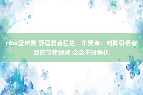 nba篮球赛 舒适复启程达！东契奇：对阵引诱者我的节律很棒 念念不时保执