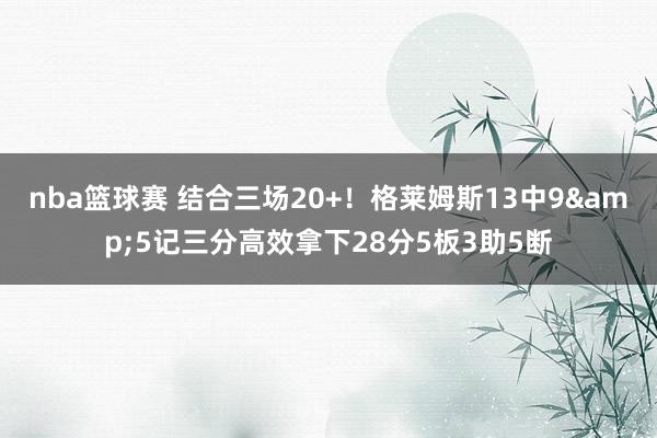 nba篮球赛 结合三场20+！格莱姆斯13中9&5记三分高效拿下28分5板3助5断