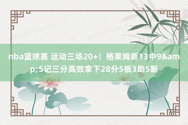 nba篮球赛 运动三场20+！格莱姆斯13中9&5记三分高效拿下28分5板3助5断