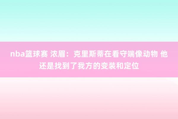 nba篮球赛 浓眉：克里斯蒂在看守端像动物 他还是找到了我方的变装和定位