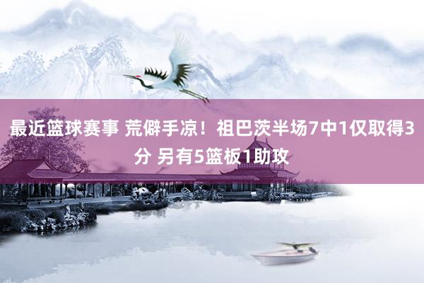 最近篮球赛事 荒僻手凉！祖巴茨半场7中1仅取得3分 另有5篮板1助攻