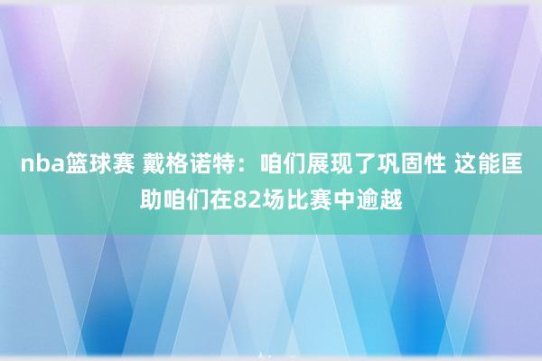 nba篮球赛 戴格诺特：咱们展现了巩固性 这能匡助咱们在82场比赛中逾越