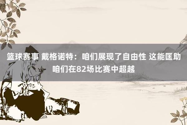 篮球赛事 戴格诺特：咱们展现了自由性 这能匡助咱们在82场比赛中超越