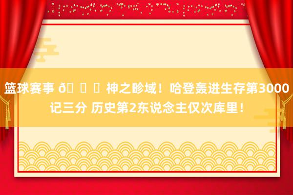 篮球赛事 😀神之畛域！哈登轰进生存第3000记三分 历史第2东说念主仅次库里！