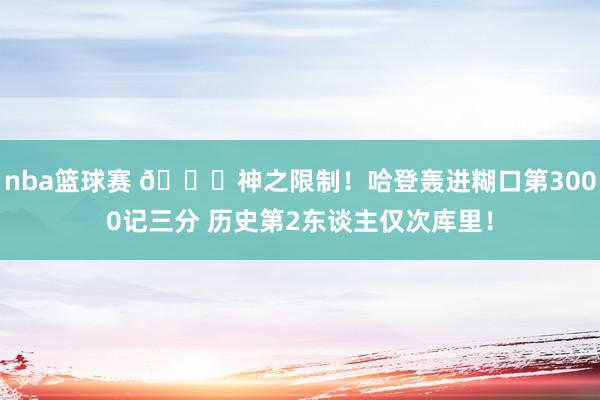 nba篮球赛 😀神之限制！哈登轰进糊口第3000记三分 历史第2东谈主仅次库里！