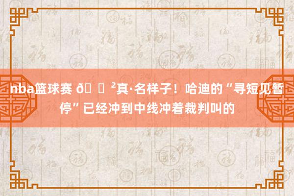 nba篮球赛 😲真·名样子！哈迪的“寻短见暂停”已经冲到中线冲着裁判叫的