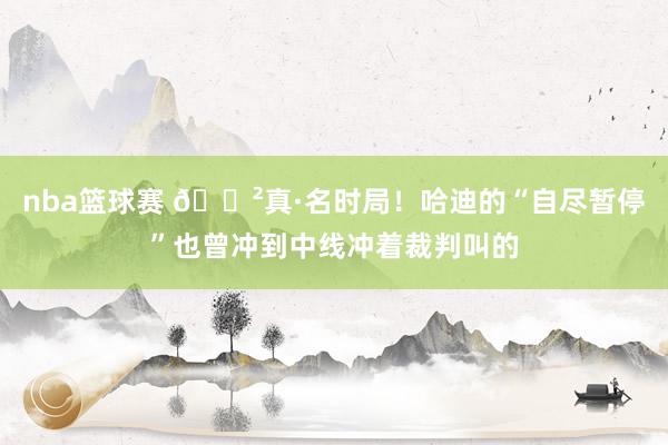 nba篮球赛 😲真·名时局！哈迪的“自尽暂停”也曾冲到中线冲着裁判叫的