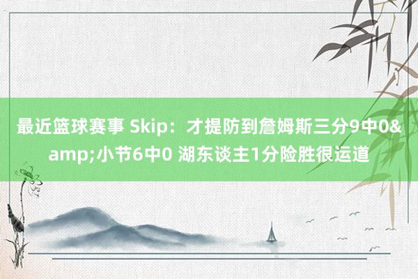 最近篮球赛事 Skip：才提防到詹姆斯三分9中0&小节6中0 湖东谈主1分险胜很运道