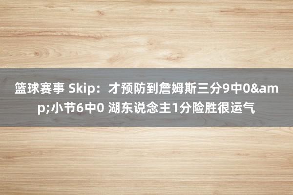 篮球赛事 Skip：才预防到詹姆斯三分9中0&小节6中0 湖东说念主1分险胜很运气