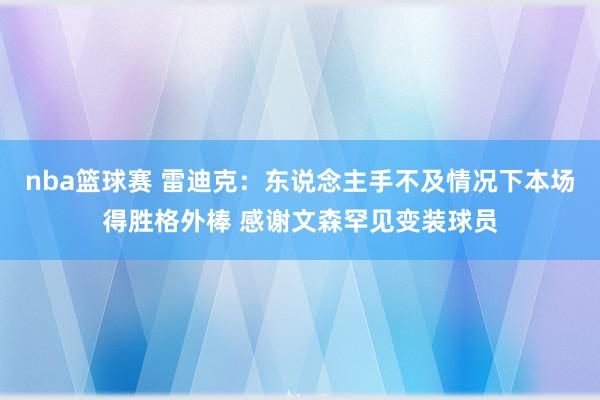 nba篮球赛 雷迪克：东说念主手不及情况下本场得胜格外棒 感谢文森罕见变装球员