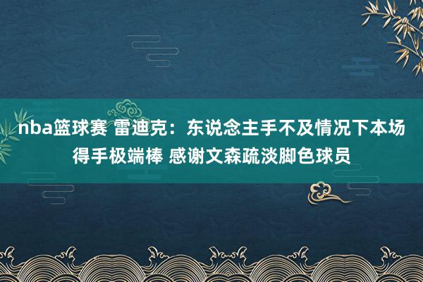 nba篮球赛 雷迪克：东说念主手不及情况下本场得手极端棒 感谢文森疏淡脚色球员