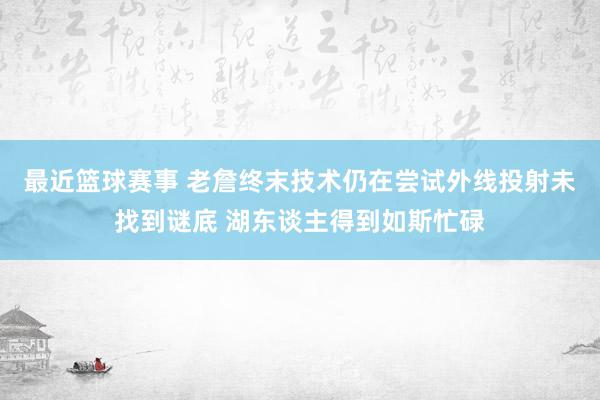 最近篮球赛事 老詹终末技术仍在尝试外线投射未找到谜底 湖东谈主得到如斯忙碌