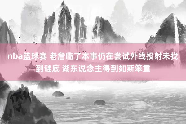 nba篮球赛 老詹临了本事仍在尝试外线投射未找到谜底 湖东说念主得到如斯笨重