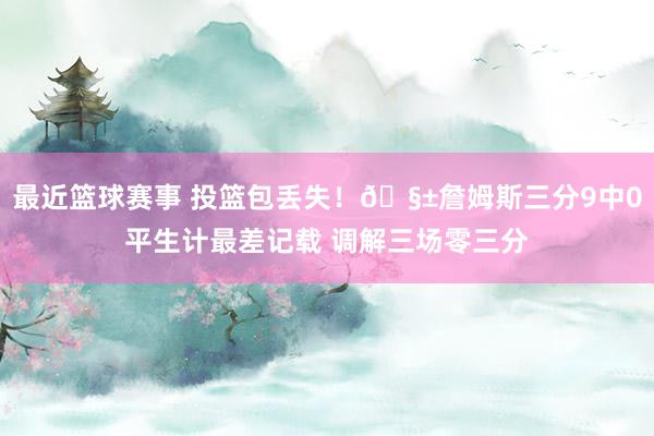 最近篮球赛事 投篮包丢失！🧱詹姆斯三分9中0平生计最差记载 调解三场零三分