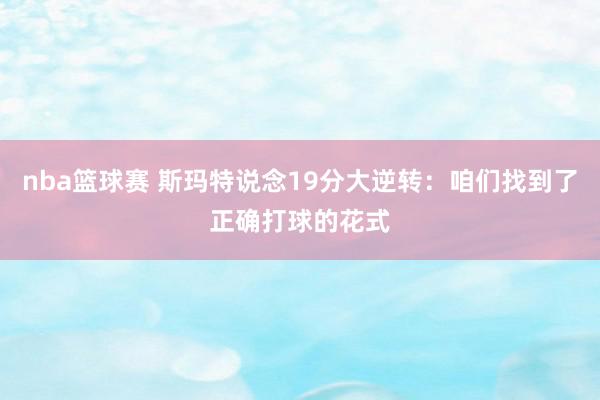 nba篮球赛 斯玛特说念19分大逆转：咱们找到了正确打球的花式