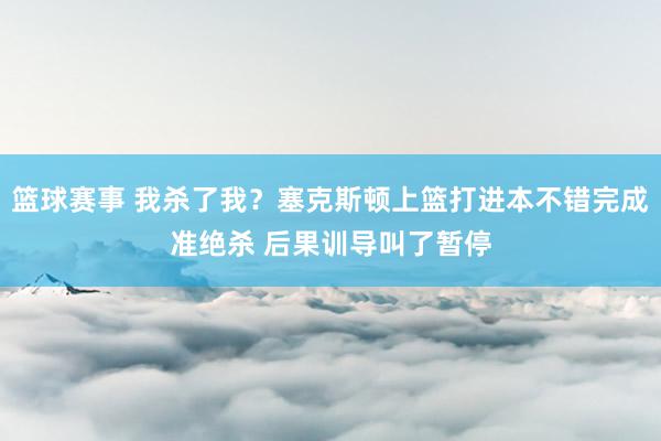 篮球赛事 我杀了我？塞克斯顿上篮打进本不错完成准绝杀 后果训导叫了暂停